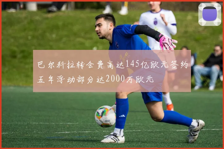 巴尔科拉转会费高达145亿欧元签约五年浮动部分达2000万欧元