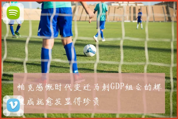 帕克感慨时代变迁马刺GDP组合的辉煌成就愈发显得珍贵