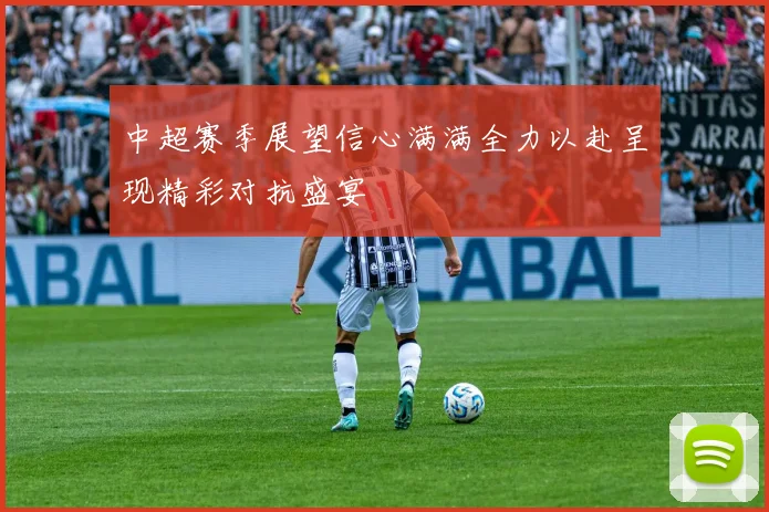 中超赛季展望信心满满全力以赴呈现精彩对抗盛宴