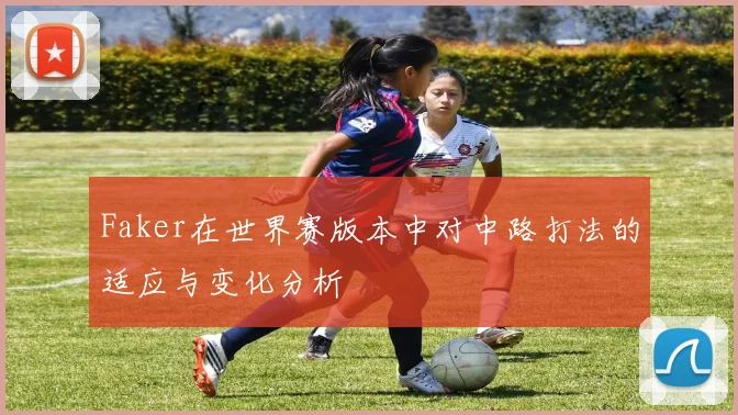 Faker在世界赛版本中对中路打法的适应与变化分析