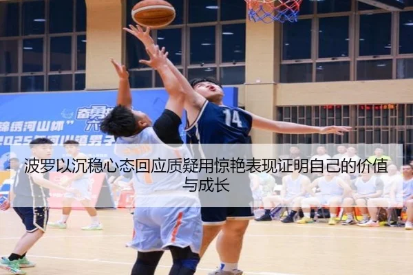 波罗以沉稳心态回应质疑用惊艳表现证明自己的价值与成长