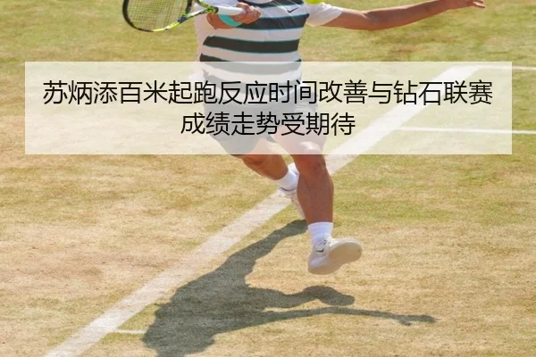 苏炳添百米起跑反应时间改善与钻石联赛成绩走势受期待