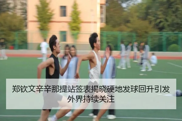 郑钦文辛辛那提站签表揭晓硬地发球回升引发外界持续关注