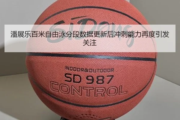 潘展乐百米自由泳分段数据更新后冲刺能力再度引发关注
